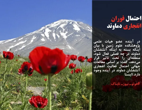 در آینده عضو هیات علمی پژوهشکده علوم زمین با بیان اینکه بسته به اینکه آتشفشان دماوند در چه فصلی فعال شود، منطقه&zwnj;ای را تحت تاثیر قرار می&zwnj;دهد، گفت: بر اساس مطالعات جهانی احتمال فعالیت انفجاری آتشفشان دماوند در آینده وجود دارد./ایسنا
