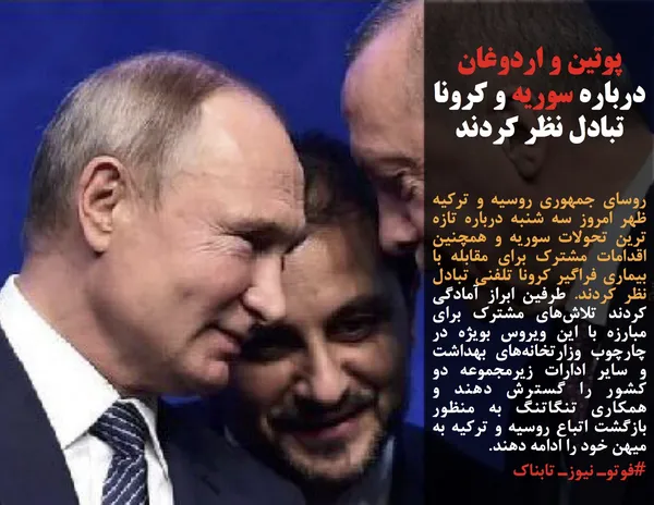 روسای جمهوری روسیه و ترکیه ظهر امروز سه شنبه درباره تازه ترین تحولات سوریه و همچنین اقدامات مشترک برای مقابله با بیماری فراگیر کرونا تلفنی تبادل نظر کردند. طرفین ابراز آمادگی کردند تلاش&zwnj;های مشترک برای مبارزه با این ویروس بویژه در چارچوب وزارتخانه&zwnj;های بهداشت و سایر ادارات زیرمجموعه دو کشور را گسترش دهند و همکاری تنگاتنگ به منظور بازگشت اتباع روسیه و ترکیه به میهن خود را ادامه دهند.
