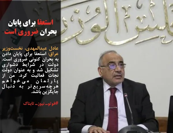 عادل&zwnj; عبدالمهدی، نخست&zwnj;وزیر عراق: استعفا برای پایان دادن به بحران کنونی ضروری است.  دولت در شرایط دشواری تشکیل شد و به عنوان دولت نجات فعالیت کرد. من از پارلمان می&zwnj;خواهم هرچه&zwnj;سریع&zwnj;تر به دنبال جایگزین باشد.

