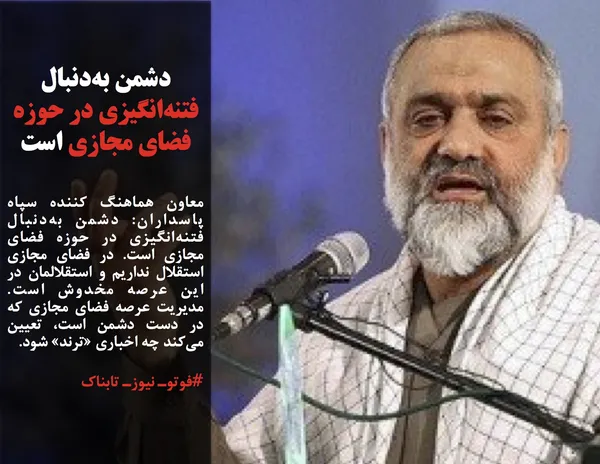 معاون هماهنگ کننده سپاه پاسداران: دشمن به&zwnj;دنبال فتنه&zwnj;انگیزی در حوزه فضای مجازی است. در فضای مجازی استقلال نداریم و استقلالمان در این عرصه مخدوش است. مدیریت عرصه فضای مجازی که در دست دشمن است، تعیین می&zwnj;کند چه اخباری &laquo;ترند&raquo; شود.

