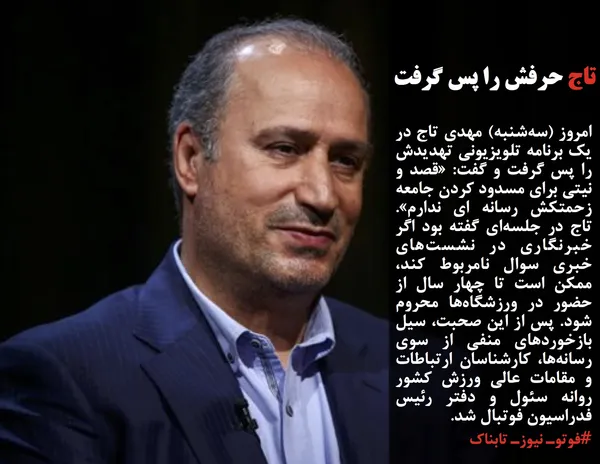 امروز (سه&zwnj;شنبه) مهدی تاج در یک برنامه تلویزیونی تهدیدش را پس گرفت و گفت: &laquo;قصد و نیتی برای مسدود کردن جامعه زحمتکش رسانه ای ندارم&raquo;. تاج در جلسه&zwnj;ای گفته بود اگر خبرنگاری در نشست&zwnj;های خبری سوال نامربوط کند، ممکن است تا چهار سال از حضور در ورزشگاه&zwnj;ها محروم شود. پس از این صحبت، سیل بازخوردهای منفی از سوی رسانه&zwnj;ها، کارشناسان ارتباطات و مقامات عالی ورزش کشور روانه سئول و دفتر رئیس فدراسیون فوتبال شد. 
