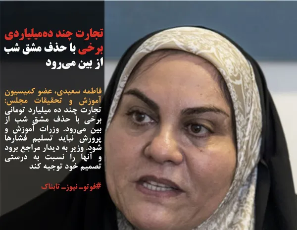 فاطمه سعیدی، عضو کمیسیون آموزش و تحقیقات مجلس: تجارت چند ده میلیارد تومانی برخی با حذف مشق شب از بین می&zwnj;رود. وزرات آموزش و پرورش نباید تسلیم فشارها شود. وزیر به دیدار مراجع برود و آنها را نسبت به درستی تصمیم خود توجیه کند
