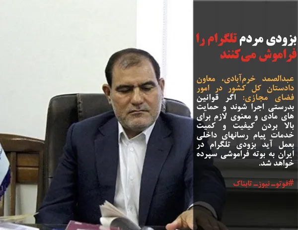 عبدالصمد خرم&zwnj;آبادی، معاون دادستان کل کشور در امور فضای مجازی: اگر قوانین بدرستی اجرا شوند و حمایت های مادی و معنوی لازم برای بالا بردن کیفیت و کمیت خدمات پیام رسانهای داخلی بعمل آید بزودی تلگرام در ایران به بوته فراموشی سپرده خواهد شد.

