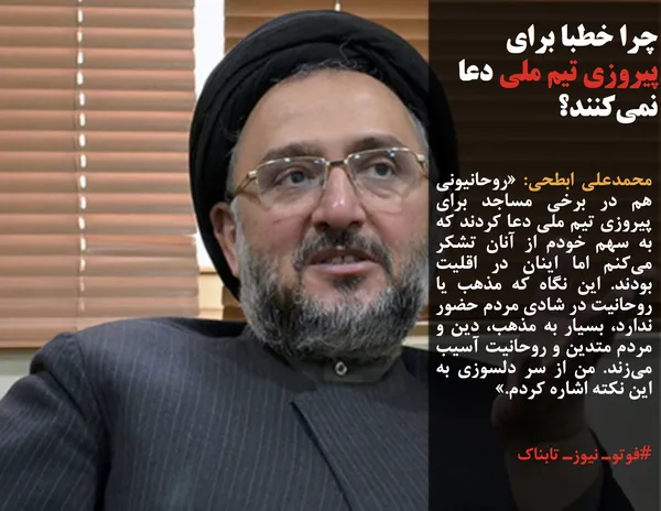 محمدعلی ابطحی: &laquo;روحانیونی هم در برخی مساجد برای پیروزی تیم ملی دعا کردند که به سهم خودم از آنان تشکر می&zwnj;کنم اما اینان در اقلیت بودند. این نگاه که مذهب یا روحانیت در شادی مردم حضور ندارد، بسیار به مذهب، دین و مردم متدین و روحانیت آسیب می&zwnj;زند. من از سر دلسوزی به این نکته اشاره کردم.&raquo;
