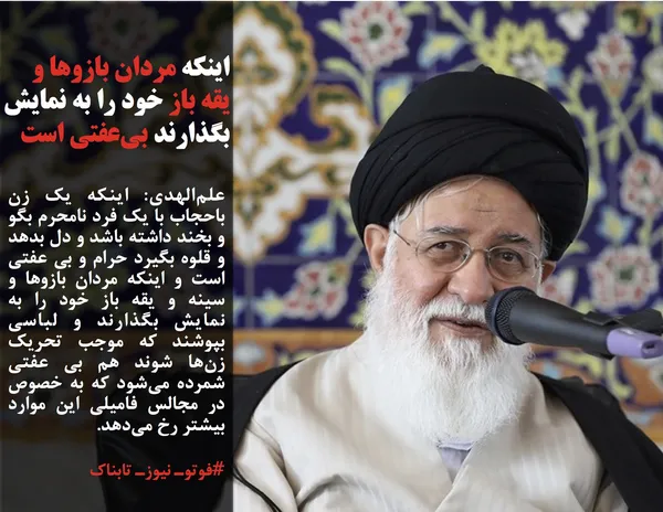 علم&zwnj;الهدی: اینکه یک زن باحجاب با یک فرد نامحرم بگو و بخند داشته باشد و دل بدهد و قلوه بگیرد حرام و بی عفتی است و اینکه مردان بازوها و سینه و یقه باز خود را به نمایش بگذارند و لباسی بپوشند که موجب تحریک زن&zwnj;ها شوند هم بی عفتی شمرده می&zwnj;شود که به خصوص در مجالس فامیلی این موارد بیشتر رخ می&zwnj;دهد.
