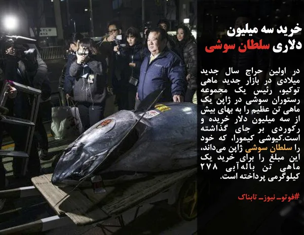 در اولین حراج سال جدید میلادی در بازار جدید ماهی توکیو، رئیس یک مجموعه رستوران سوشی در ژاپن یک ماهی تن عظیم را به بهای بیش از سه میلیون دلار خریده و رکوردی بر جای گذاشته است.کیوشی کیمورا، که خود را سلطان سوشی ژاپن می&zwnj;داند، این مبلغ را برای خرید یک ماهی تن باله&zwnj;آبی ۲۷۸ کیلوگرمی پرداخته است.
