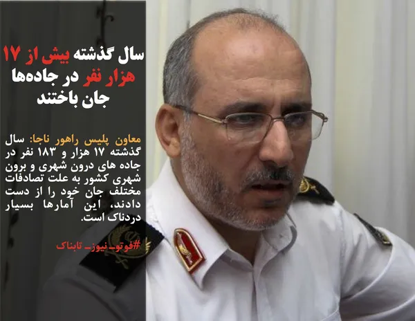معاون پلیس راهور ناجا: سال گذشته ۱۷ هزار و ۱۸۳ نفر در جاده های درون شهری و برون شهری کشور به علت تصادفات مختلف جان خود را از دست دادند، این آمارها بسیار دردناک است.
