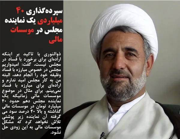 ذوالنوری با تاکید بر اینکه اراده&zwnj;ای برای برخورد با فساد در مجلس نیست، گفت: امیدواریم مجلس در خصوص مبارزه با فساد وظیفه خود را انجام دهد، البته من به کار مجلس امید ندارم و اراده&zwnj;ای برای مبارزه با فساد نمی&zwnj;بینم. برای مثال در موضوع موسسات مالی زمانیکه یک نماینده مجلس دهم حدود 40 میلیارد تومان در موسسات مالی گذاشته و بالا 40 درصد سود می گرفته آن نماینده زیر پوشتی تلاش نخواهد کرد که مشکل موسسات مالی به این زودی حل نشود.
