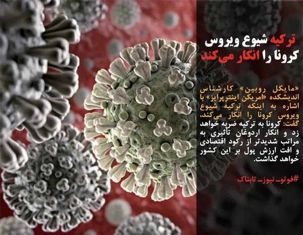 &laquo;مایکل روبین&raquo; کارشناس اندیشکده &laquo;امریکن اینترپرایز&raquo; با اشاره به اینکه ترکیه شیوع ویروس کرونا را انکار می&zwnj;کند، گفت: کرونا به ترکیه ضربه خواهد زد و انکار اردوغان تأثیری به مراتب شدیدتر از رکود اقتصادی و افت ارزش پول بر این کشور خواهد گذاشت.

