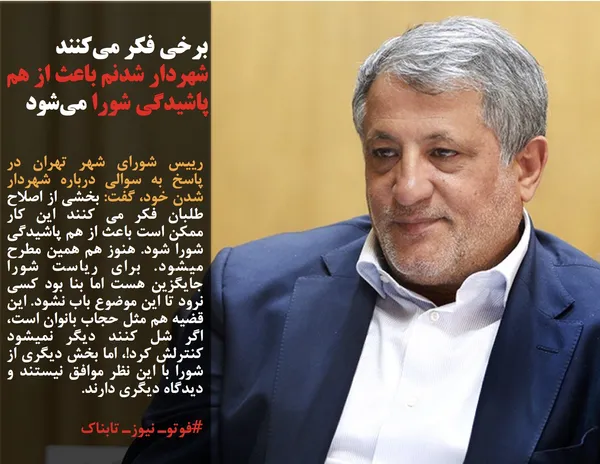 رییس شورای شهر تهران در پاسخ به سوالی درباره شهردار شدن خود، گفت: بخشی از اصلاح طلبان فكر می كنند اين كار ممکن است باعث از هم پاشيدگي شورا شود. هنوز هم همين مطرح ميشود. براي رياست شورا جايگزين هست اما بنا بود كسي نرود تا اين موضوع باب نشود. اين قضيه هم مثل حجاب بانوان است، اگر شل كنند ديگر نميشود كنترلش كرد!، اما بخش دیگری از شورا با این نظر موافق نیستند و دیدگاه دیگری دارند.
