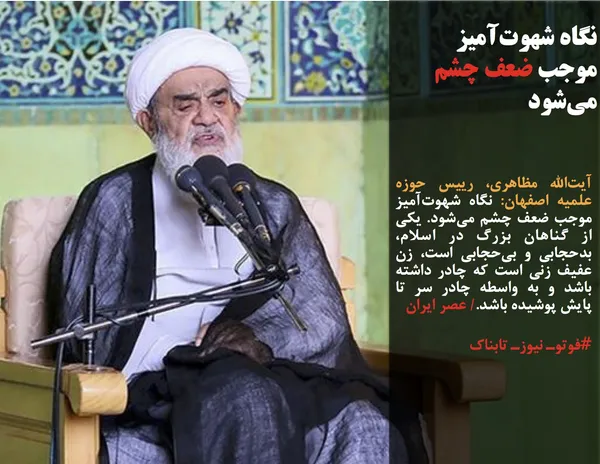 آیت&zwnj;الله مظاهری، رییس حوزه علمیه اصفهان: نگاه شهوت&zwnj;آمیز موجب ضعف چشم می&zwnj;شود. یکی از گناهان بزرگ در اسلام، بدحجابی و بی&zwnj;حجابی است، زن عفیف زنی است که چادر داشته باشد و به واسطه چادر سر تا پایش پوشیده باشد./ عصر ایران
