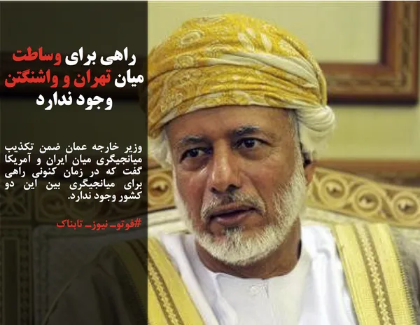 وزیر خارجه عمان ضمن تکذیب میانجیگری میان ایران و آمریکا گفت که در زمان کنونی راهی برای میانجیگری بین این دو کشور وجود ندارد. 
