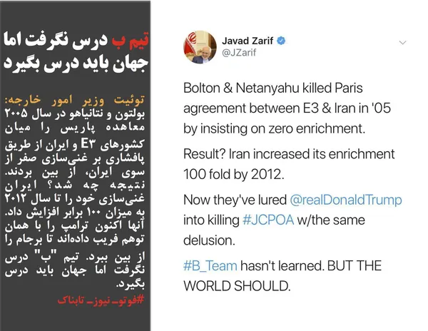 توئیت وزیر امور خارجه: بولتون و نتانیاهو در سال ۲۰۰۵ معاهده پاریس را میان کشورهای E3 و ایران از طریق پافشاری بر غنی&zwnj;سازی صفر از سوی ایران، از بین بردند. نتیجه چه شد؟ ایران غنی&zwnj;سازی خود را تا سال ۲۰۱۲ به میزان ۱۰۰ برابر افزایش داد. آنها اکنون ترامپ را با همان توهم فریب داده&zwnj;اند تا برجام را از بین ببرد. تیم "ب" درس نگرفت اما جهان باید درس بگیرد.
