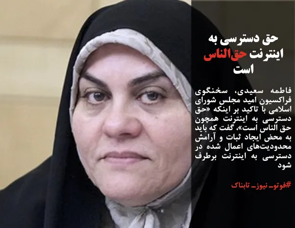 فاطمه سعیدی، سخنگوی فراکسیون امید مجلس شورای اسلامی با تاکید بر اینکه &laquo;حق دسترسی به اینترنت همچون حق الناس است&raquo;، گفت که باید به محض ایجاد ثبات و آرامش محدودیت&zwnj;های اعمال شده در دسترسی به اینترنت برطرف شود
