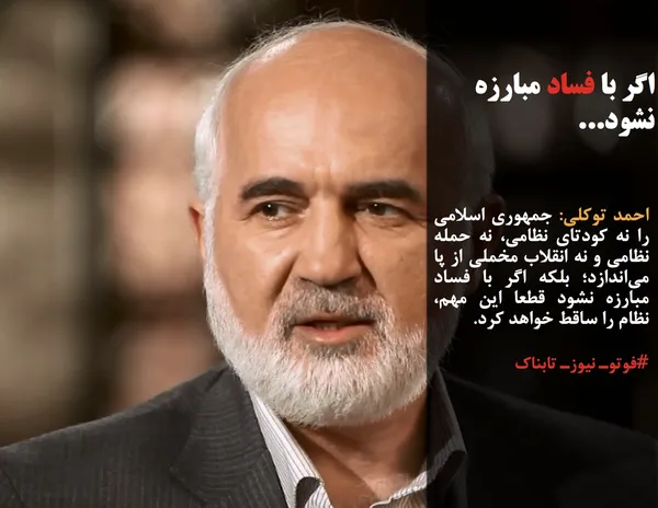احمد توکلی: جمهوری اسلامی را نه کودتای نظامی، نه حمله نظامی و نه انقلاب مخملی از پا می&zwnj;اندازد؛ بلکه اگر با فساد مبارزه نشود قطعا این مهم، نظام را ساقط خواهد کرد.
