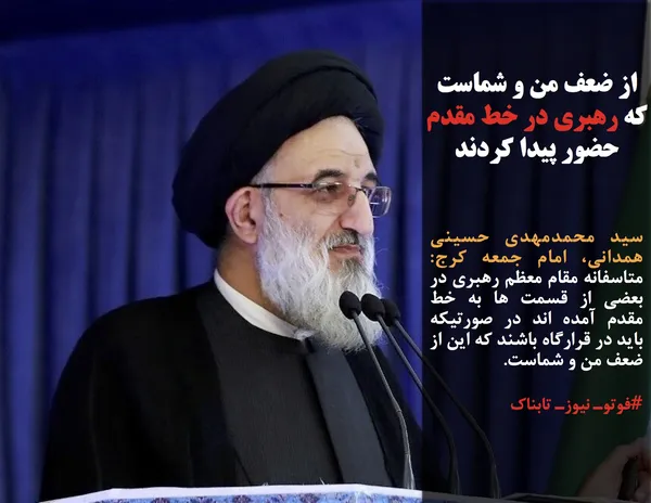 سید محمدمهدی حسینی همدانی، امام جمعه کرج: متاسفانه مقام معظم رهبری در بعضی از قسمت ها به خط مقدم آمده اند در صورتیکه باید در قرارگاه باشند که این از ضعف من و شماست.
