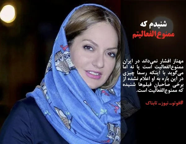 مهناز افشار نمی&zwnj;داند در ایران ممنوع&zwnj;الفعالیت است یا نه اما می&zwnj;گوید با اینکه رسما چیزی در این باره به او اعلام نشده از برخی صاحبان فیلم&zwnj;ها شنیده که ممنوع&zwnj;الفعالیت است.

