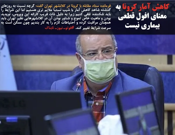 فرمانده ستاد مقابله با کرونا در کلانشهر تهران گفت: گرچه نسبت به روزهای گذشته شاهد کاهش آمار با شیب نستبا ملایم تری هستیم اما این شرایط را باید شکننده تلقی کنیم زیرا به دلیل ذات فریب کارانه این ویروس، نوپدید بودن و ماهیت خاص تموج و شناور بودن آن در کلانشهرهایی نظیر تهران باید همچنان مراقبت کرده و احتیاطات لازم را به کار بندیم چون ممکن است به سرعت شرایط تغییر کند. #فوتوـ نیوزـ تابناک
