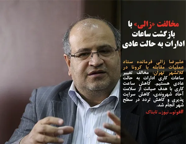 علیرضا زالی فرمانده ستاد عملیات مقابله با کرونا در کلانشهر تهران: مخالف تغییر ساعات کاری ادارات به حالت عادی هستیم. کاهش ساعت کاری با هدف صیانت از سلامت آحاد شهروندی، کاهش سرایت پذیری و کاهش تردد در سطح شهر انجام شد. 
