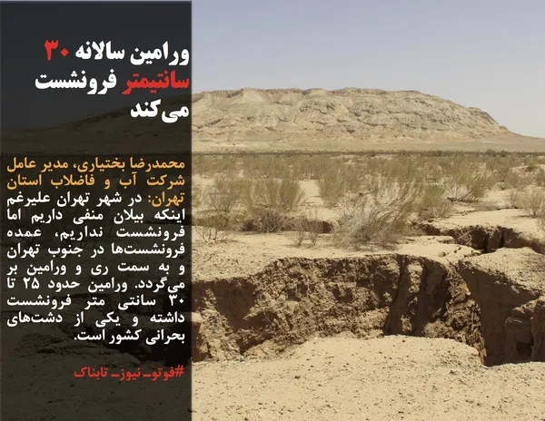 محمدرضا بختیاری، مدیر عامل شرکت آب و فاضلاب استان تهران: در شهر تهران علیرغم اینکه بیلان منفی داریم اما فرونشست نداریم، عمده فرونشست&zwnj;ها در جنوب تهران و به سمت ری و ورامین بر می&zwnj;گردد. ورامین حدود 25 تا 30 سانتی متر فرونشست داشته و یکی از دشت&zwnj;های بحرانی کشور است.
