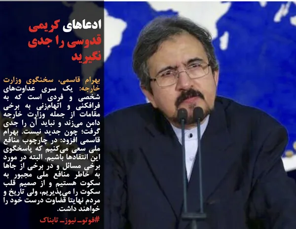 بهرام قاسمی، سخنگوی وزارت خارجه: یک سری عداوت&zwnj;های شخصی و فردی است که به فرافکنی و اتهام&zwnj;زنی به برخی مقامات از جمله وزارت خارجه دامن می&zwnj;زند و نباید آن را جدی گرفت؛ چون جدید نیست. بهرام قاسمی افزود: در چارچوب منافع ملی سعی می&zwnj;کنیم که پاسخگوی این انتقادها باشیم. البته در مورد برخی مسائل و در برخی از جاها به خاطر منافع ملی مجبور به سکوت هستیم و از صمیم قلب سکوت را می&zwnj;پذیریم، ولی تاریخ و مردم نهایتا قضاوت درست خود را خواهند داشت.
