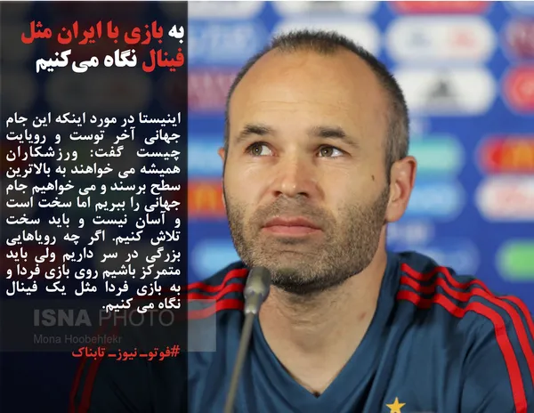 اینیستا در مورد اینکه این جام جهانی آخر توست و رویایت چیست گفت: ورزشکاران همیشه می خواهند به بالاترین سطح برسند و می خواهیم جام جهانی را ببریم اما سخت است و آسان نیست و باید سخت تلاش کنیم. اگر چه رویاهایی بزرگی در سر داریم ولی باید متمرکز باشیم روی بازی فردا و به بازی فردا مثل یک فینال نگاه می کنیم.

