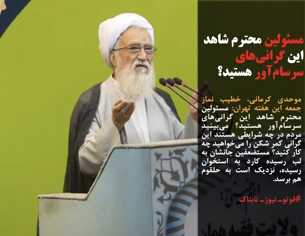 موحدی کرمانی، خطیب نماز جمعه این هفته تهران: مسئولین محترم شاهد این گرانی&zwnj;های سرسام&zwnj;آور هستید؟ می&zwnj;بینید مردم در چه شرایطی هستند این گرانی کمر شکن را می&zwnj;خواهید چه کار کنید؟ مستضعفین جانشان به لب رسیده کارد به استخوان رسیده، نزدیک است به حلقوم هم برسد. 

