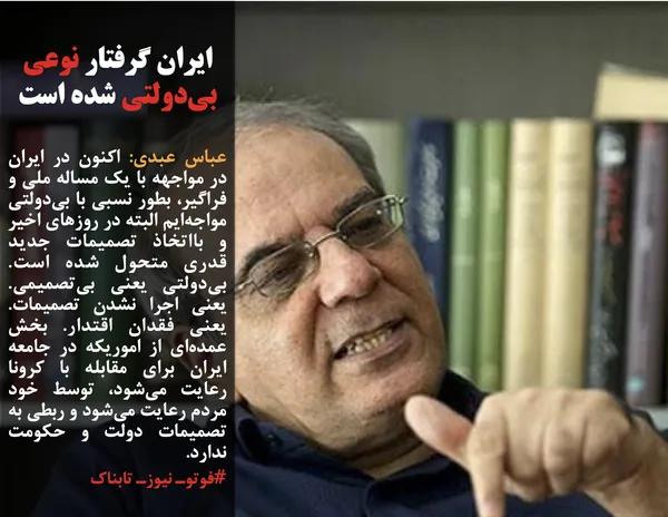 عباس عبدی: اکنون در ایران در مواجهه با یک مساله ملی و فراگیر، بطور نسبی با بی&zwnj;دولتی مواجه&zwnj;ایم البته در روزهای اخیر و بااتخاذ تصمیمات جدید قدری متحول شده است. بی&zwnj;دولتی یعنی بی&zwnj;تصمیمی. یعنی اجرا نشدن تصمیمات. یعنی فقدان اقتدار. بخش عمده&zwnj;ای از اموریکه در جامعه ایران برای مقابله با کرونا رعایت می&zwnj;شود، توسط خود مردم رعایت می&zwnj;شود و ربطی به تصمیمات دولت و حکومت ندارد.
