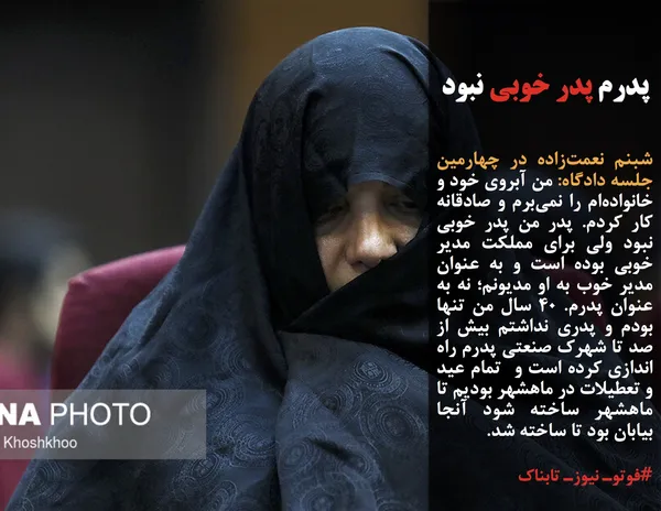 شبنم نعمت&zwnj;زاده در چهارمین جلسه دادگاه: من آبروی خود و خانواده&zwnj;ام را نمی&zwnj;برم و صادقانه کار کردم. پدر من پدر خوبی نبود ولی برای مملکت مدیر خوبی بوده است و به عنوان مدیر خوب به او مدیونم؛ نه به عنوان پدرم. ۴۰ سال من تنها بودم و پدری نداشتم بیش از صد تا شهرک صنعتی پدرم راه اندازی کرده است و&nbsp; تمام عید و تعطیلات در ماهشهر بودیم تا ماهشهر ساخته شود آنجا بیابان بود تا ساخته شد.

#فوتوـ نیوزـ تابناک
