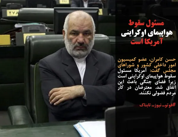 حسن کامران، عضو کمیسیون امور داخلی کشور و شوراهای مجلس گفت: آمریکا مسئول سقوط هواپیمای اوکراینی است زیرا فضای جنگی باعث این اتفاق شد. معترضان در کار مردم فضولی نکنند.
