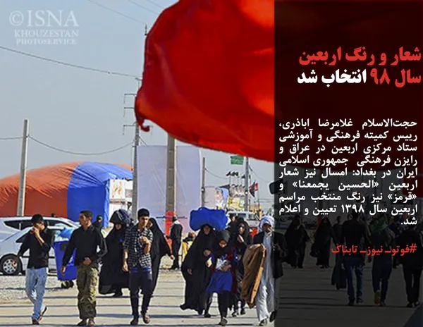 حجت&zwnj;الاسلام&zwnj; غلامرضا اباذری، رییس کمیته فرهنگی و آموزشی ستاد مرکزی اربعین در عراق و رایزن فرهنگی  جمهوری اسلامی ایران در بغداد: امسال نیز شعار اربعین &laquo;الحسین یجمعنا&raquo; و &laquo;قرمز&raquo; نیز رنگ منتخب مراسم اربعین سال ۱۳۹۸ تعیین و اعلام شد.
