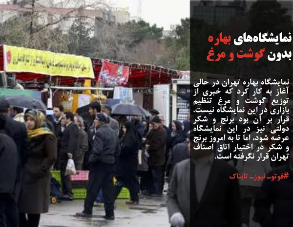 نمایشگاه بهاره تهران در حالی آغاز به کار کرد که خبری از توزیع گوشت و مرغ تنظیم بازاری در این نمایشگاه نیست. قرار بر آن بود برنج و شکر دولتی نیز در این نمایشگاه عرضه شود، اما تا به امروز برنج و شکر در اختیار اتاق اصناف تهران قرار نگرفته است.
