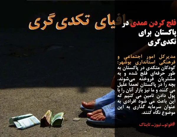 مدیرکل امور اجتماعی و فرهنگی استانداری بوشهر: کودکان متکدی در پاکستان به طور حرفه&zwnj;ای فلج شده و به مشتریان فروخته می&zwnj;شوند. بچه را در پاکستان تعمدا علیل می کنند و ما نیز بازار آنان را با پول دادن تامین می کنیم که این باعث می شود افرادی به عنوان سرمایه گذاری به این موضوع نگاه کنند.
