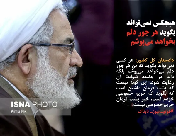 دادستان کل کشور: هر کسی نمی&zwnj;تواند بگوید که من هر جور دلم می&zwnj;خواهد می&zwnj;پوشم بلکه باید در جامعه ضوابط آن رعایت شود. این گونه نیست که پشت فرمان ماشین است که بگوید که حریم خصوصی خودم است، خیر پشت فرمان حریم خصوصی نیست.
