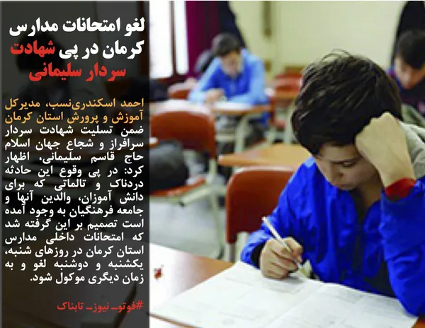 احمد اسکندری&zwnj;نسب، مدیرکل آموزش و پرورش استان کرمان ضمن تسلیت شهادت سردار سرافراز و شجاع جهان اسلام حاج قاسم سلیمانی، اظهار کرد: در پی وقوع این حادثه دردناک و تالماتی که برای دانش آموزان، والدین آنها و جامعه فرهنگیان به وجود آمده است تصمیم بر این گرفته شد که امتحانات داخلی مدارس استان کرمان در روزهای شنبه، یکشنبه و دوشنبه لغو و به زمان دیگری موکول شود.

#فوتوـ نیوزـ تابناک
